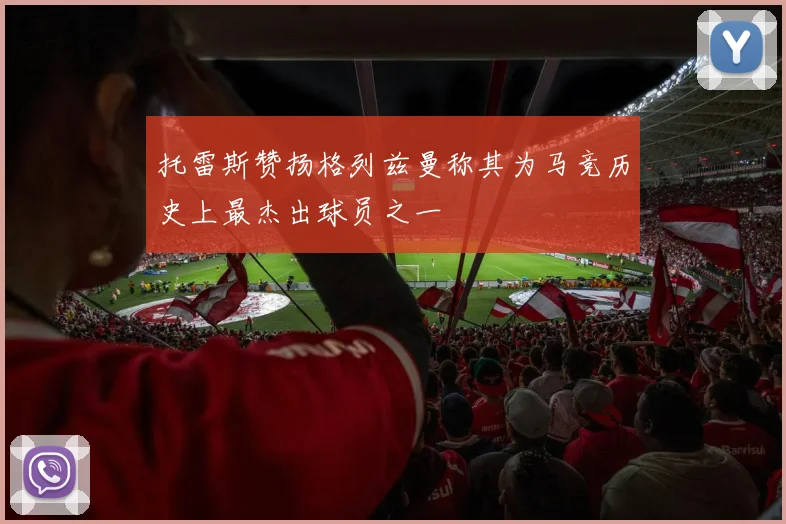 托雷斯赞扬格列兹曼称其为马竞历史上最杰出球员之一