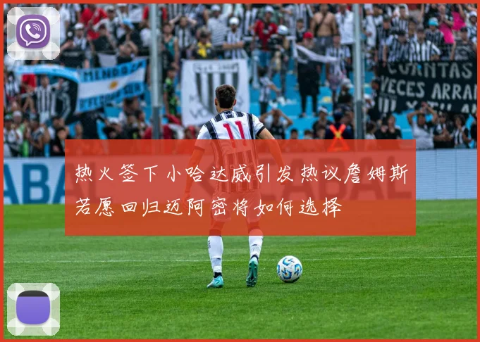 热火签下小哈达威引发热议詹姆斯若愿回归迈阿密将如何选择