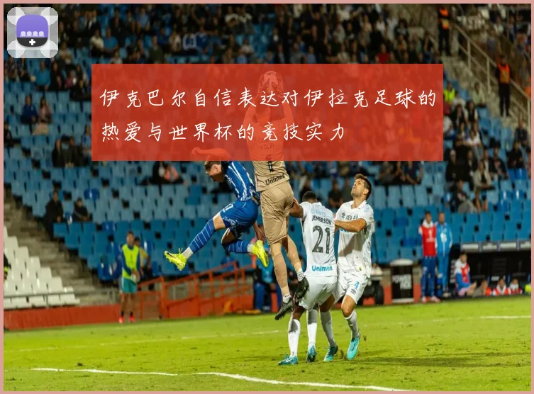 伊克巴尔自信表达对伊拉克足球的热爱与世界杯的竞技实力