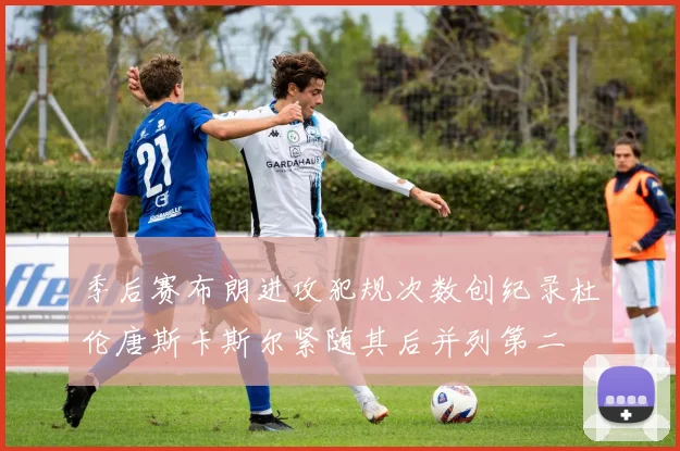 季后赛布朗进攻犯规次数创纪录杜伦唐斯卡斯尔紧随其后并列第二