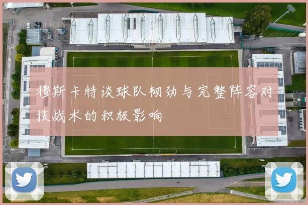 穆斯卡特谈球队韧劲与完整阵容对技战术的积极影响