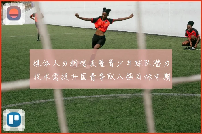 媒体人分析喀麦隆青少年球队潜力技术需提升国青争取八强目标可期