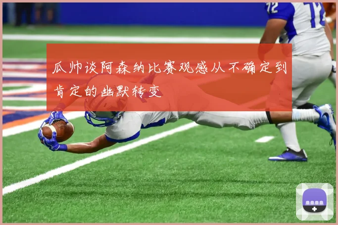 瓜帅谈阿森纳比赛观感从不确定到肯定的幽默转变