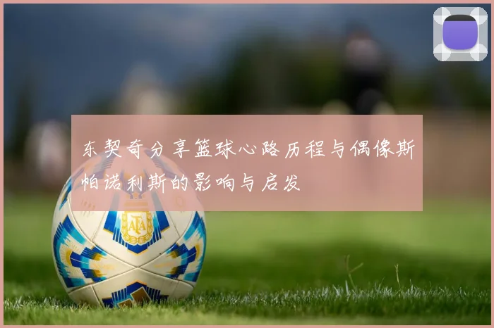 东契奇分享篮球心路历程与偶像斯帕诺利斯的影响与启发