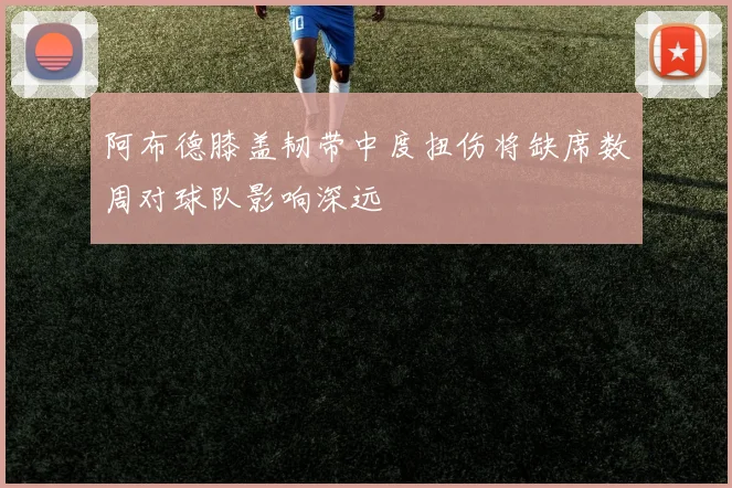 阿布德膝盖韧带中度扭伤将缺席数周对球队影响深远