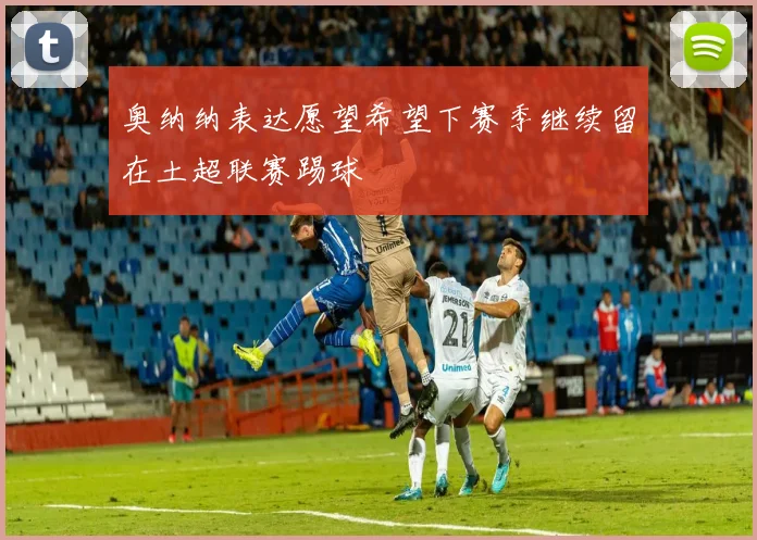 奥纳纳表达愿望希望下赛季继续留在土超联赛踢球