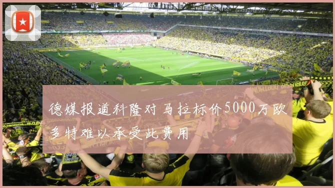 德媒报道科隆对马拉标价5000万欧多特难以承受此费用