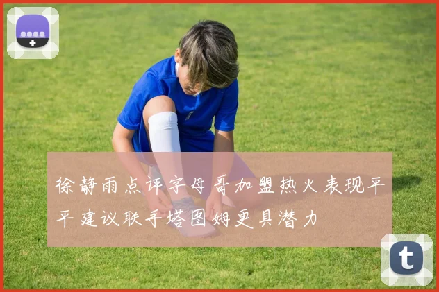徐静雨点评字母哥加盟热火表现平平建议联手塔图姆更具潜力