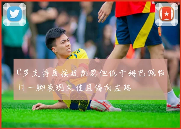 C罗支持度接近凯恩但低于姆巴佩临门一脚表现欠佳且偏向左路