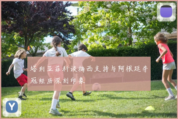塔利亚菲科谈梅西支持与阿根廷夺冠经历深刻印象