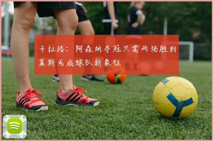 卡拉格：阿森纳夺冠只需两场胜利莱斯或成球队新象征