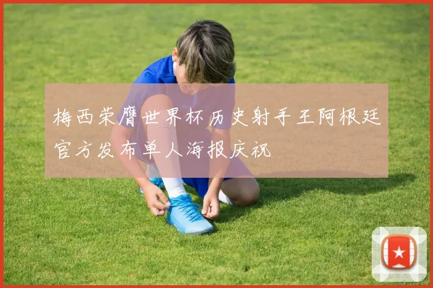 梅西荣膺世界杯历史射手王阿根廷官方发布单人海报庆祝