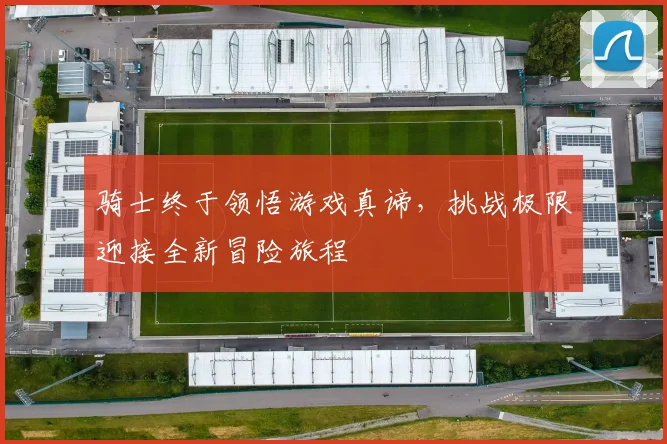 骑士终于领悟游戏真谛，挑战极限迎接全新冒险旅程