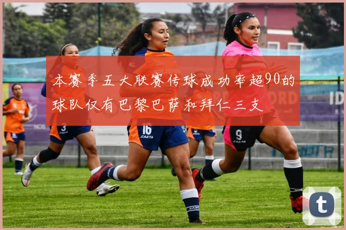 本赛季五大联赛传球成功率超90的球队仅有巴黎巴萨和拜仁三支