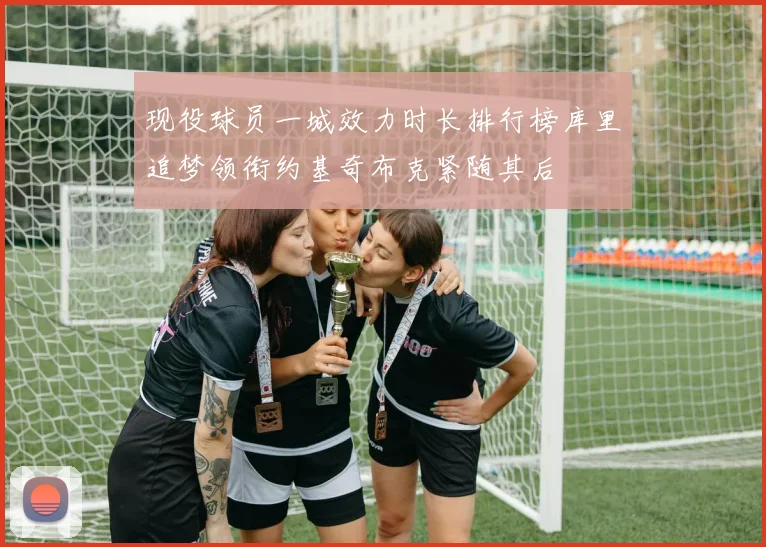 现役球员一城效力时长排行榜库里追梦领衔约基奇布克紧随其后