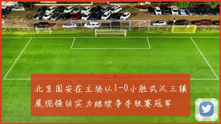 北京国安在主场以1-0小胜武汉三镇展现强劲实力继续争夺联赛冠军