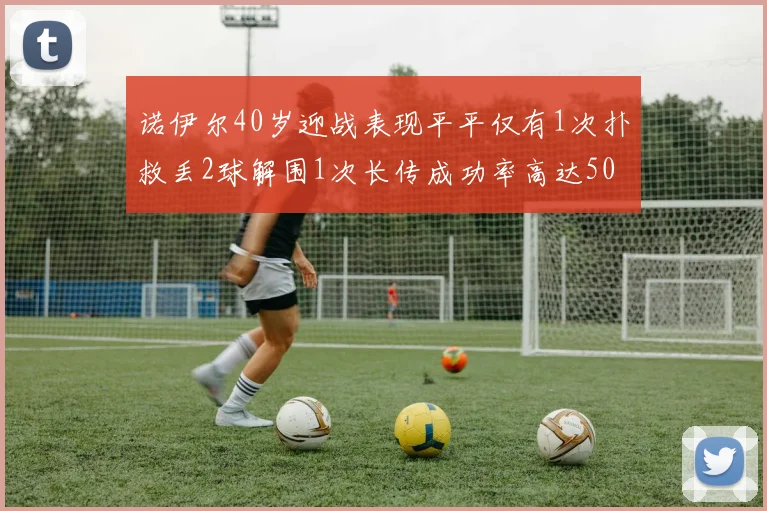 诺伊尔40岁迎战表现平平仅有1次扑救丢2球解围1次长传成功率高达50