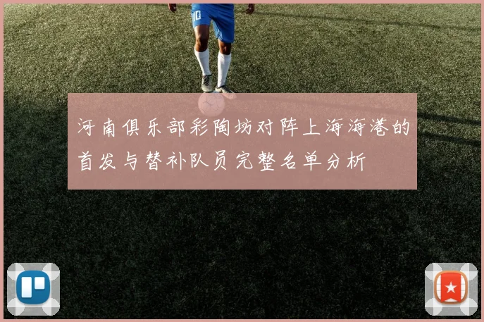 河南俱乐部彩陶坊对阵上海海港的首发与替补队员完整名单分析