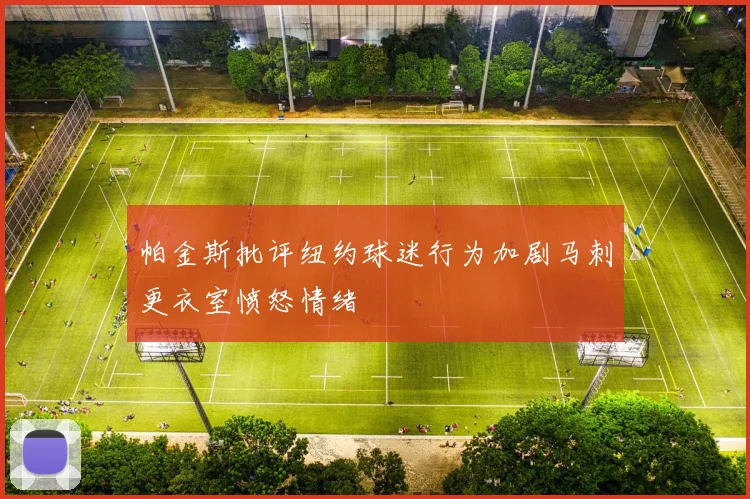 帕金斯批评纽约球迷行为加剧马刺更衣室愤怒情绪