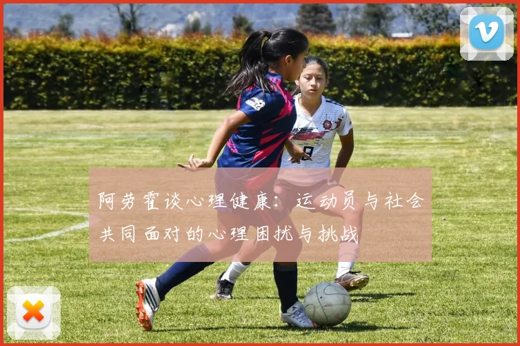 阿劳霍谈心理健康：运动员与社会共同面对的心理困扰与挑战