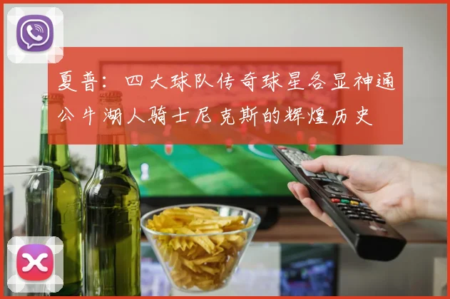 夏普：四大球队传奇球星各显神通公牛湖人骑士尼克斯的辉煌历史