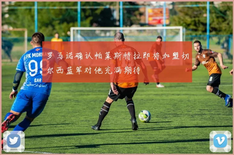 罗马诺确认帕莱斯特拉即将加盟切尔西蓝军对他充满期待