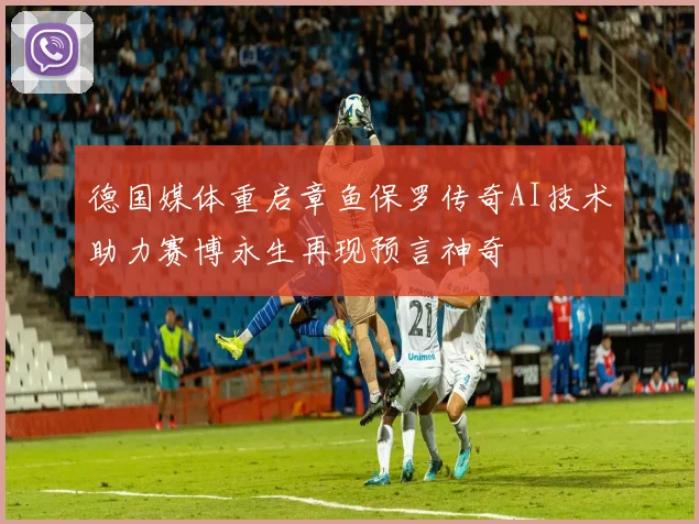 德国媒体重启章鱼保罗传奇AI技术助力赛博永生再现预言神奇