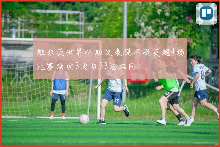 维尔茨世界杯助攻表现不逊英超4场比赛助攻3次与33场相同