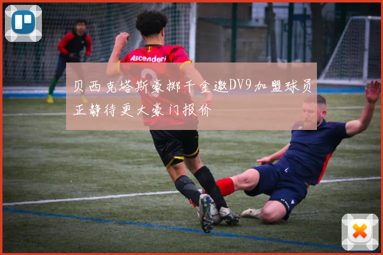 贝西克塔斯豪掷千金邀DV9加盟球员正静待更大豪门报价