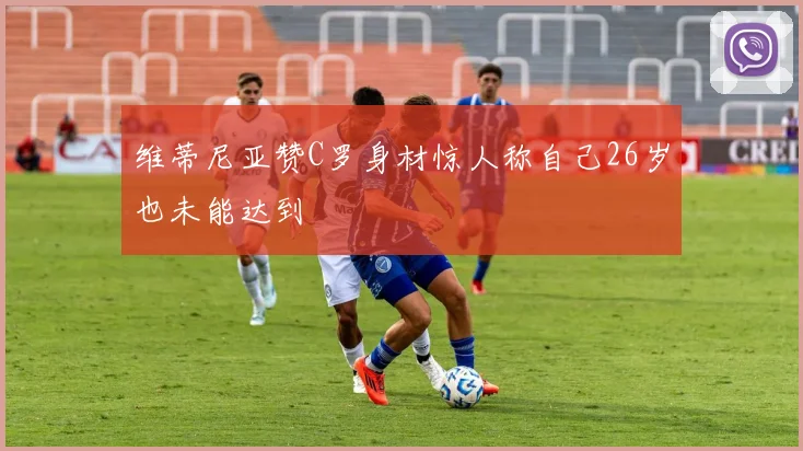 维蒂尼亚赞C罗身材惊人称自己26岁也未能达到