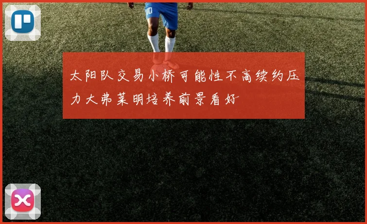 太阳队交易小桥可能性不高续约压力大弗莱明培养前景看好